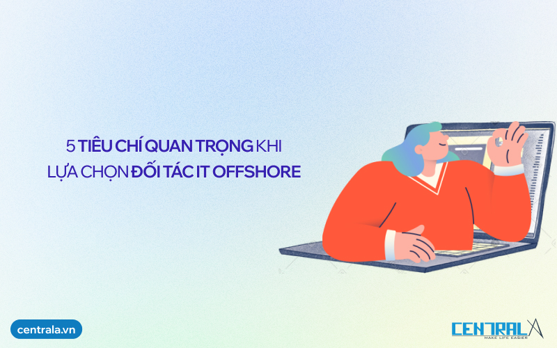 5 Tiêu chí quan trọng khi lựa chọn đối tác IT Offshore